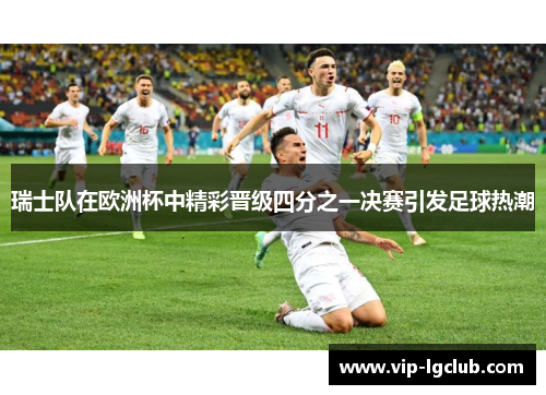 瑞士队在欧洲杯中精彩晋级四分之一决赛引发足球热潮 瑞士队在欧洲杯中精彩晋级四分之一决赛引发足球热潮