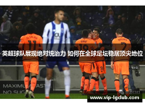 英超球队展现绝对统治力 如何在全球足坛稳居顶尖地位