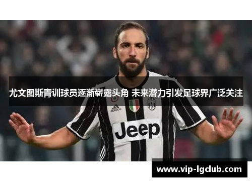 尤文图斯青训球员逐渐崭露头角 未来潜力引发足球界广泛关注