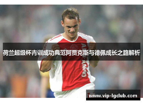 荷兰超级杯青训成功典范阿贾克斯与德佩成长之路解析