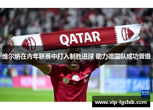 维尔纳在青年联赛中打入制胜进球 助力德国队成功晋级