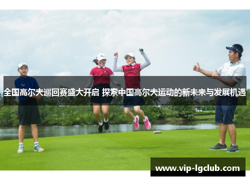 全国高尔夫巡回赛盛大开启 探索中国高尔夫运动的新未来与发展机遇