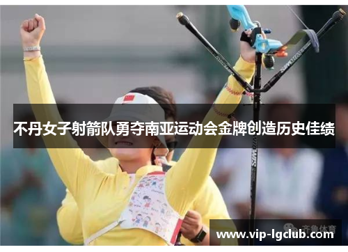 不丹女子射箭队勇夺南亚运动会金牌创造历史佳绩