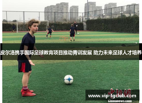 皮尔洛携手国际足球教育项目推动青训发展 助力未来足球人才培养