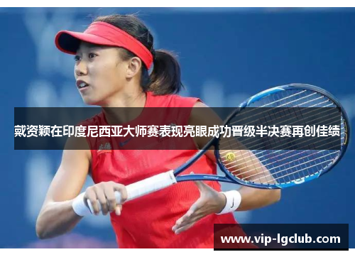 戴资颖在印度尼西亚大师赛表现亮眼成功晋级半决赛再创佳绩