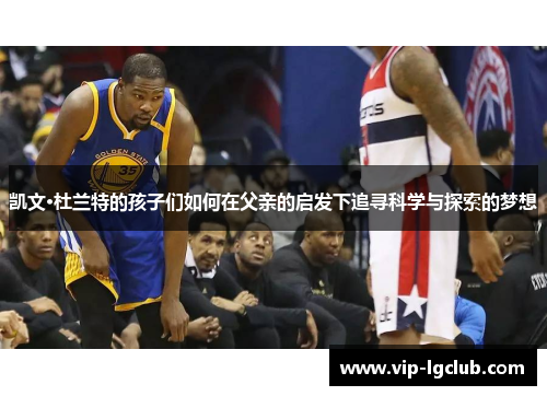 凯文·杜兰特的孩子们如何在父亲的启发下追寻科学与探索的梦想