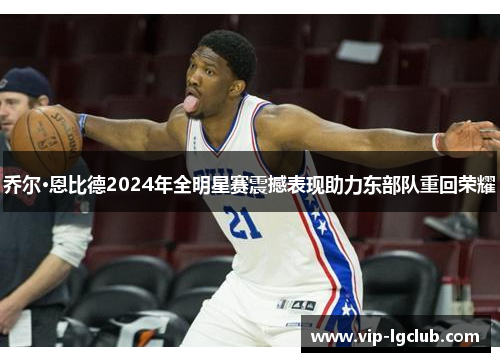 乔尔·恩比德2024年全明星赛震撼表现助力东部队重回荣耀 乔尔·恩比德2024年全明星赛震撼表现助力东部队重回荣耀