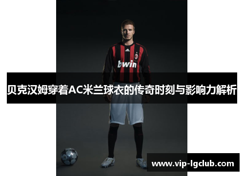 贝克汉姆穿着AC米兰球衣的传奇时刻与影响力解析