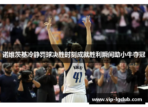 诺维茨基冷静罚球决胜时刻成就胜利瞬间助小牛夺冠