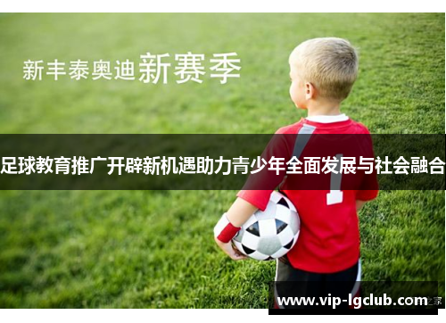 足球教育推广开辟新机遇助力青少年全面发展与社会融合 足球教育推广开辟新机遇助力青少年全面发展与社会融合