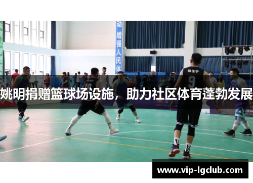 姚明捐赠篮球场设施，助力社区体育蓬勃发展