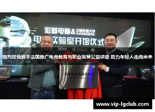 格列兹曼携手法国推广电竞教育与职业发展公益讲座 助力年轻人走向未来
