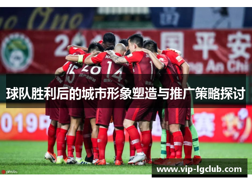 球队胜利后的城市形象塑造与推广策略探讨