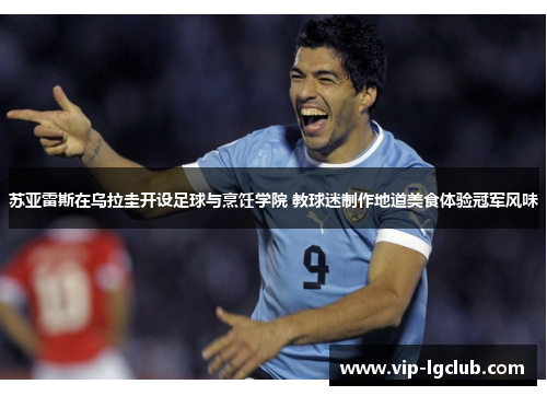 苏亚雷斯在乌拉圭开设足球与烹饪学院 教球迷制作地道美食体验冠军风味