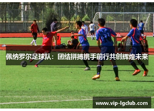 佩纳罗尔足球队：团结拼搏携手前行共创辉煌未来