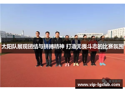 太阳队展现团结与拼搏精神 打造无畏斗志的比赛氛围 太阳队展现团结与拼搏精神 打造无畏斗志的比赛氛围