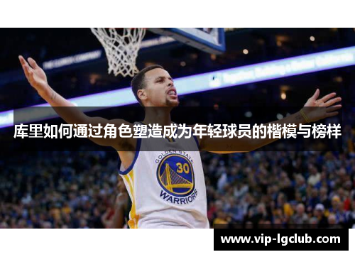 库里如何通过角色塑造成为年轻球员的楷模与榜样 库里如何通过角色塑造成为年轻球员的楷模与榜样