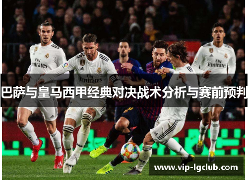 巴萨与皇马西甲经典对决战术分析与赛前预判