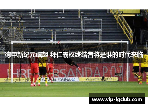 德甲新纪元崛起 拜仁霸权终结者将是谁的时代来临