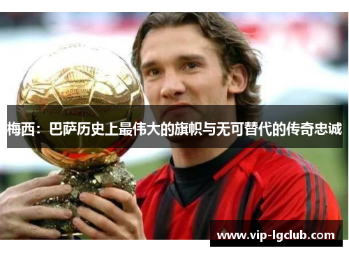 梅西：巴萨历史上最伟大的旗帜与无可替代的传奇忠诚