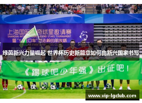 绿茵新兴力量崛起 世界杯历史新篇章如何由新兴国家书写