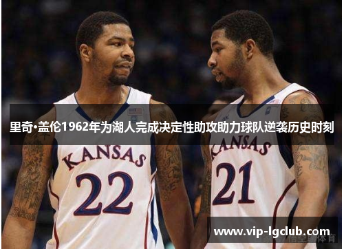 里奇·盖伦1962年为湖人完成决定性助攻助力球队逆袭历史时刻 里奇·盖伦1962年为湖人完成决定性助攻助力球队逆袭历史时刻