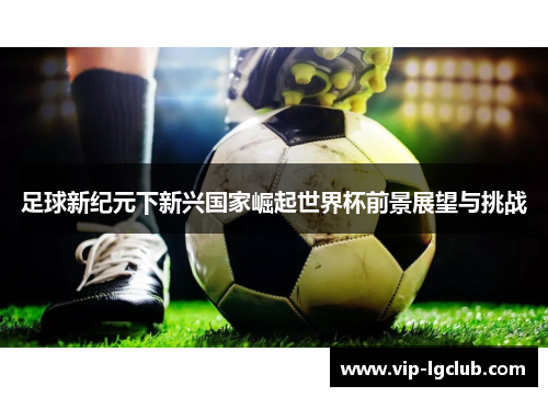 足球新纪元下新兴国家崛起世界杯前景展望与挑战