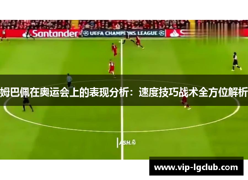 姆巴佩在奥运会上的表现分析:速度技巧战术全方位解析 姆巴佩在奥运会上的表现分析:速度技巧战术全方位解析