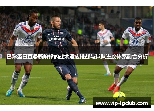 巴黎圣日耳曼新前锋的战术适应挑战与球队进攻体系融合分析 巴黎圣日耳曼新前锋的战术适应挑战与球队进攻体系融合分析