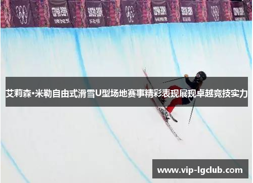 艾莉森·米勒自由式滑雪U型场地赛事精彩表现展现卓越竞技实力 艾莉森·米勒自由式滑雪U型场地赛事精彩表现展现卓越竞技实力