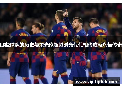 哪些球队的历史与荣光能超越时光代代相传成就永恒传奇 哪些球队的历史与荣光能超越时光代代相传成就永恒传奇