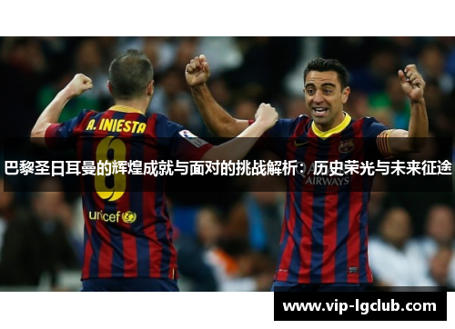 巴黎圣日耳曼的辉煌成就与面对的挑战解析：历史荣光与未来征途