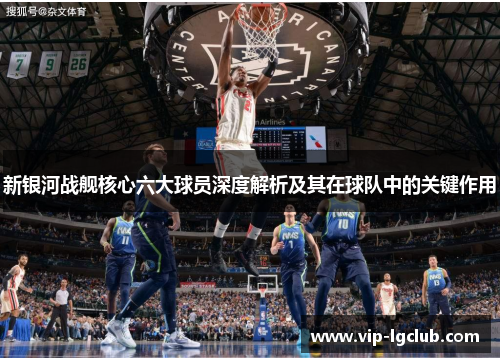 新银河战舰核心六大球员深度解析及其在球队中的关键作用