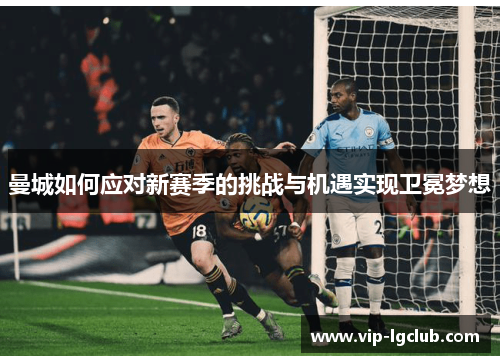 曼城如何应对新赛季的挑战与机遇实现卫冕梦想