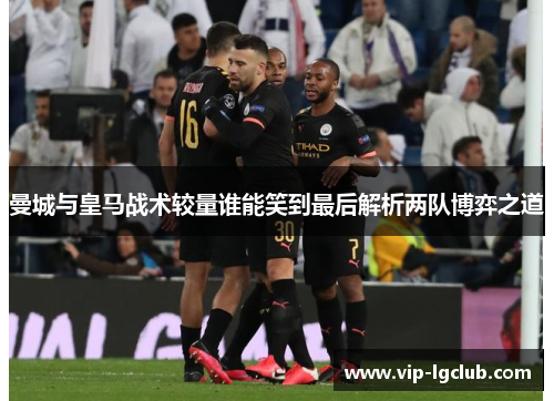 曼城与皇马战术较量谁能笑到最后解析两队博弈之道