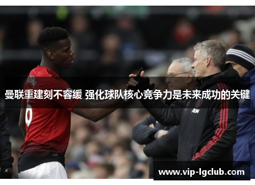 曼联重建刻不容缓 强化球队核心竞争力是未来成功的关键