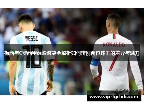 梅西与C罗西甲巅峰对决全解析如何辨别两位球王的差异与魅力