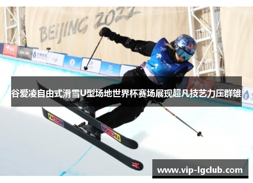 谷爱凌自由式滑雪U型场地世界杯赛场展现超凡技艺力压群雄