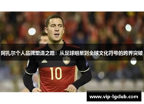 阿扎尔个人品牌塑造之路：从足球明星到全球文化符号的跨界突破