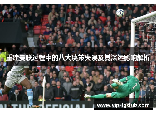 重建曼联过程中的八大决策失误及其深远影响解析 重建曼联过程中的八大决策失误及其深远影响解析