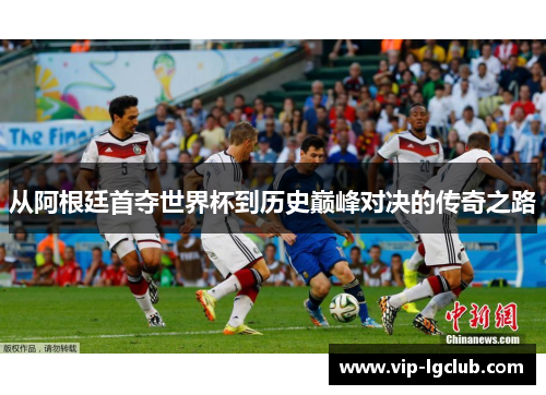 从阿根廷首夺世界杯到历史巅峰对决的传奇之路 从阿根廷首夺世界杯到历史巅峰对决的传奇之路