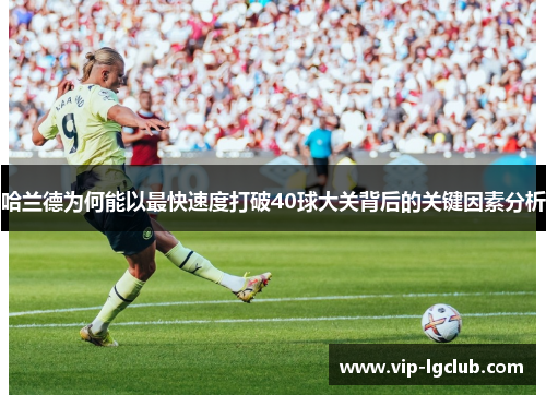 哈兰德为何能以最快速度打破40球大关背后的关键因素分析 哈兰德为何能以最快速度打破40球大关背后的关键因素分析