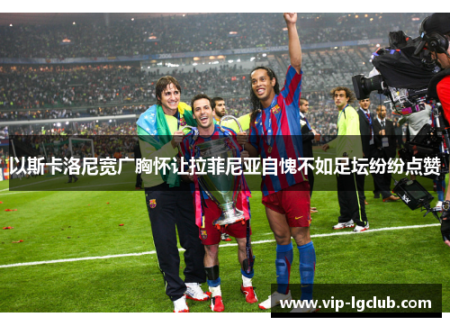 以斯卡洛尼宽广胸怀让拉菲尼亚自愧不如足坛纷纷点赞 以斯卡洛尼宽广胸怀让拉菲尼亚自愧不如足坛纷纷点赞