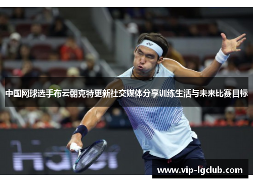 中国网球选手布云朝克特更新社交媒体分享训练生活与未来比赛目标
