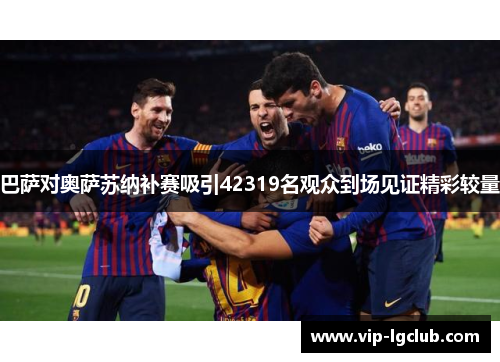 巴萨对奥萨苏纳补赛吸引42319名观众到场见证精彩较量 巴萨对奥萨苏纳补赛吸引42319名观众到场见证精彩较量