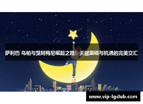 萨利巴 乌帕与楚阿梅尼崛起之路：天赋磨砺与机遇的完美交汇