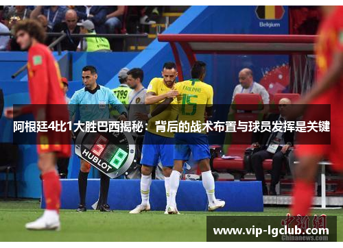阿根廷4比1大胜巴西揭秘：背后的战术布置与球员发挥是关键
