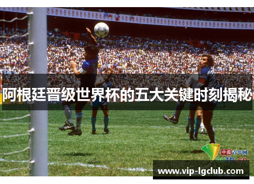 阿根廷晋级世界杯的五大关键时刻揭秘