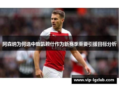 阿森纳为何选中哲凯赖什作为新赛季重要引援目标分析