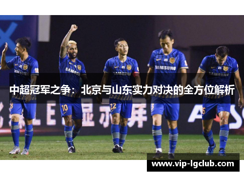 中超冠军之争：北京与山东实力对决的全方位解析